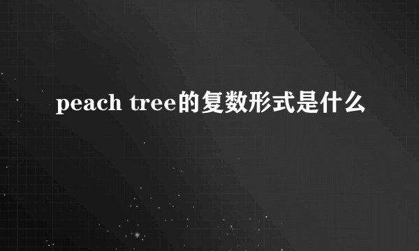 peach tree的复数形式是什么