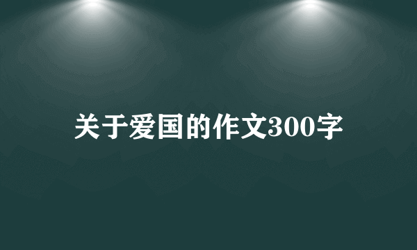 关于爱国的作文300字