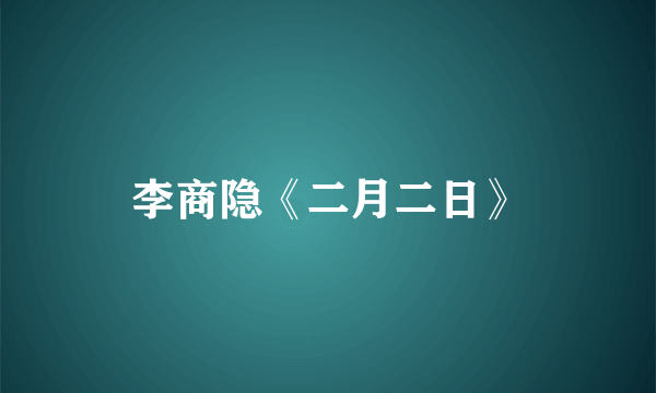 李商隐《二月二日》