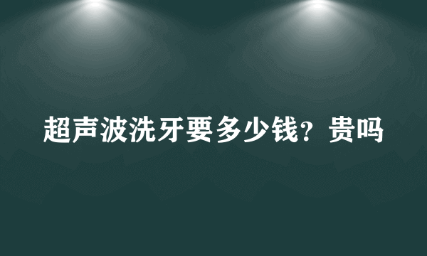 超声波洗牙要多少钱？贵吗