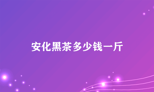 安化黑茶多少钱一斤