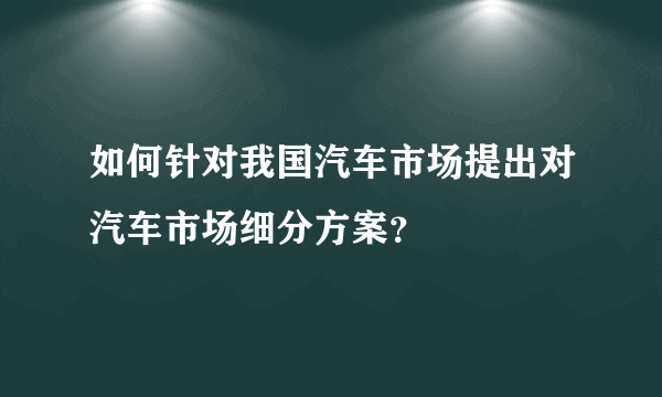 如何针对我国汽车市场提出对汽车市场细分方案？