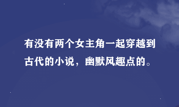 有没有两个女主角一起穿越到古代的小说，幽默风趣点的。