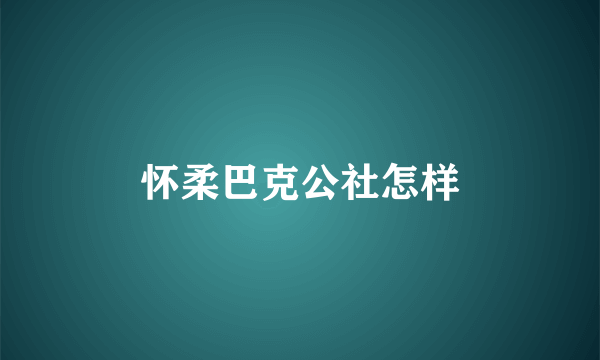 怀柔巴克公社怎样