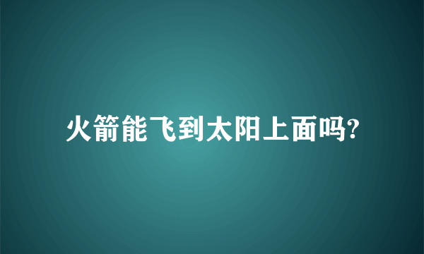 火箭能飞到太阳上面吗?