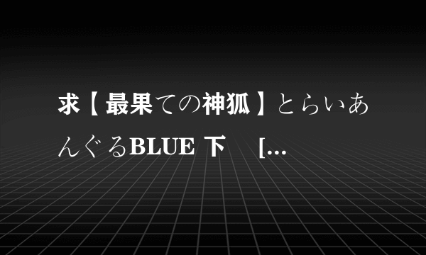 求【最果ての神狐】とらいあんぐるBLUE 下巻 [DVDRIP][864x480][RV10_aac]高清完整版下载，感激不尽