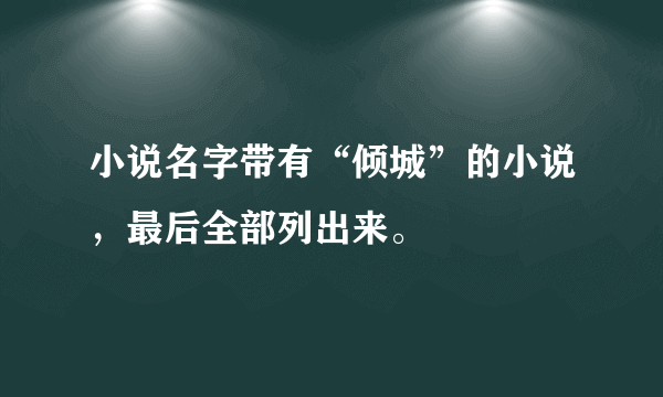 小说名字带有“倾城”的小说，最后全部列出来。