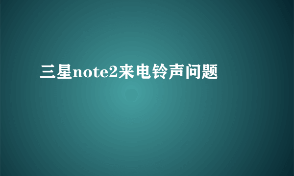 三星note2来电铃声问题