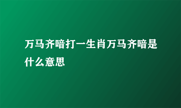 万马齐喑打一生肖万马齐喑是什么意思