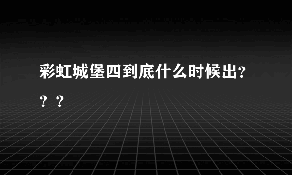 彩虹城堡四到底什么时候出？？？