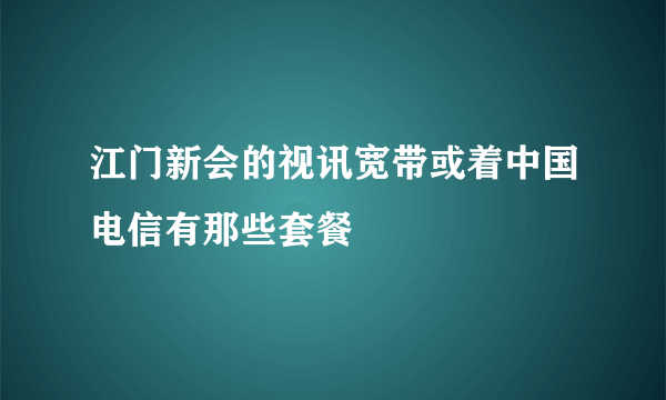 江门新会的视讯宽带或着中国电信有那些套餐