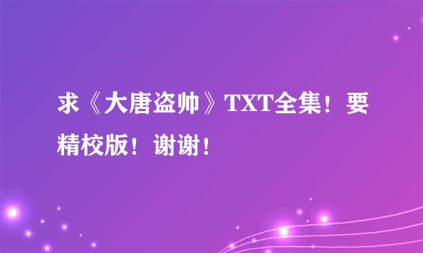 求《大唐盗帅》TXT全集！要精校版！谢谢！