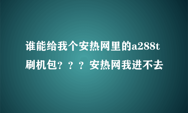 谁能给我个安热网里的a288t刷机包？？？安热网我进不去