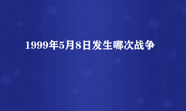 1999年5月8日发生哪次战争