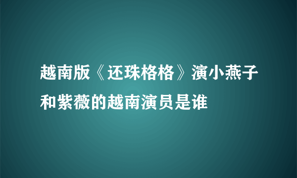 越南版《还珠格格》演小燕子和紫薇的越南演员是谁