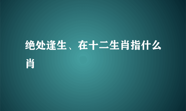 绝处逢生、在十二生肖指什么肖