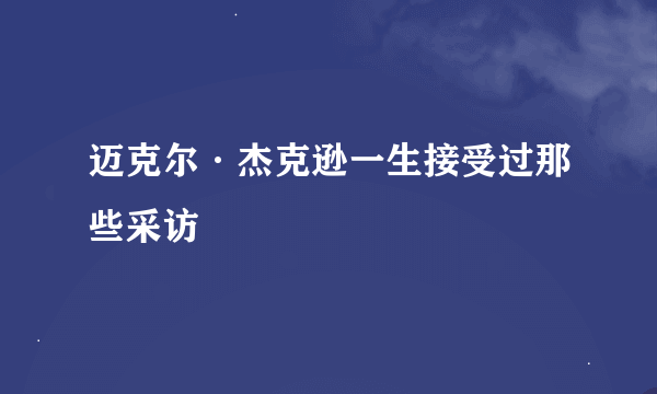 迈克尔·杰克逊一生接受过那些采访