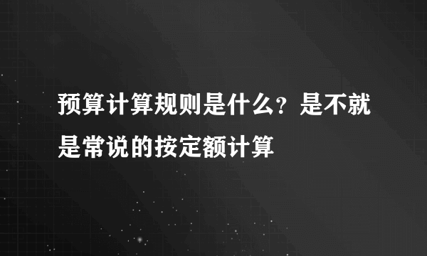 预算计算规则是什么？是不就是常说的按定额计算