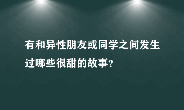 有和异性朋友或同学之间发生过哪些很甜的故事？