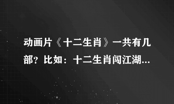 动画片《十二生肖》一共有几部？比如：十二生肖闯江湖 十二生肖总动员 等等~~