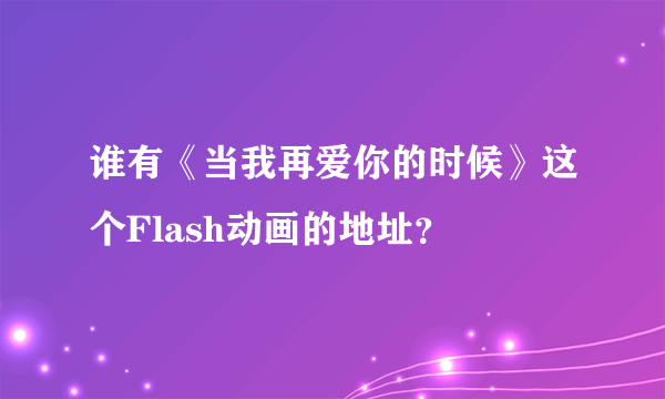 谁有《当我再爱你的时候》这个Flash动画的地址？