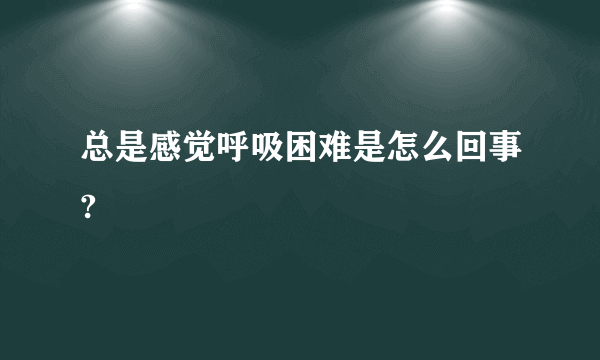 总是感觉呼吸困难是怎么回事?