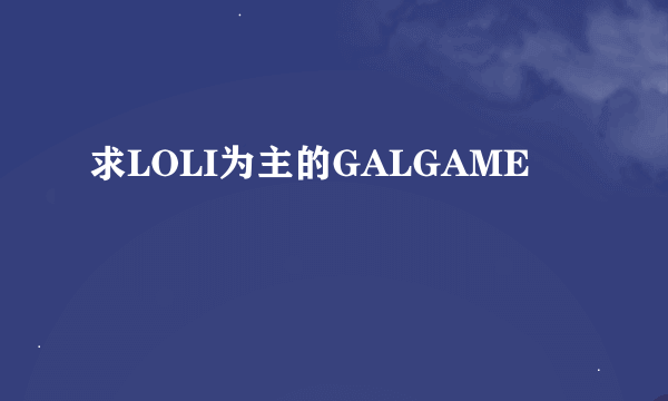 求LOLI为主的GALGAME