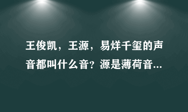 王俊凯，王源，易烊千玺的声音都叫什么音？源是薄荷音，其他两人呢，希望家人或者知道的告诉我谢谢