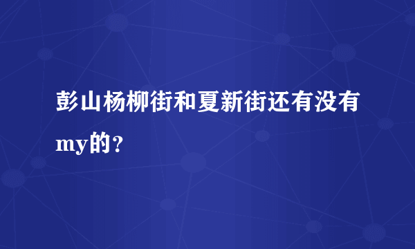 彭山杨柳街和夏新街还有没有my的？