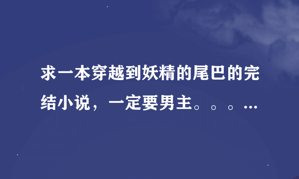 求一本穿越到妖精的尾巴的完结小说，一定要男主。。。字数多一点。。。不能是悲剧，一定要完结