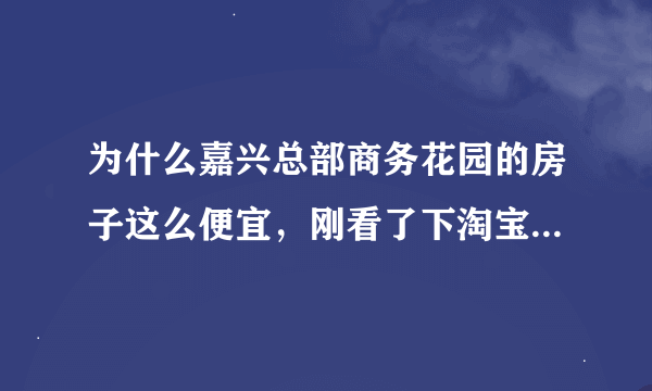 为什么嘉兴总部商务花园的房子这么便宜，刚看了下淘宝司法拍卖13号楼，惊呆了，感觉我也能成为有房一族了