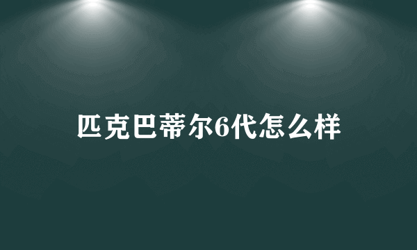 匹克巴蒂尔6代怎么样