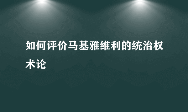 如何评价马基雅维利的统治权术论