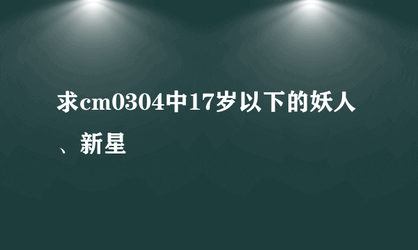 求cm0304中17岁以下的妖人、新星