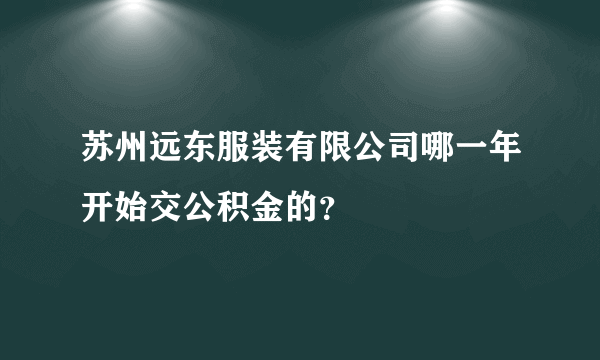 苏州远东服装有限公司哪一年开始交公积金的？