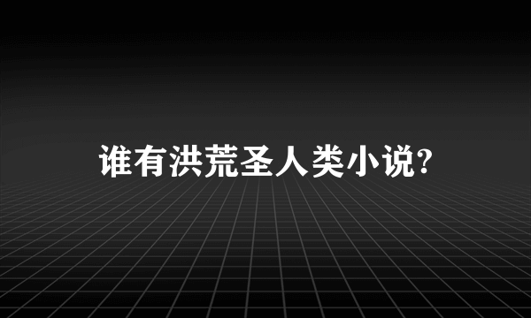 谁有洪荒圣人类小说?