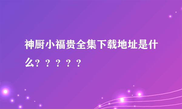 神厨小福贵全集下载地址是什么？？？？？