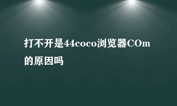 打不开是44coco浏览器COm的原因吗