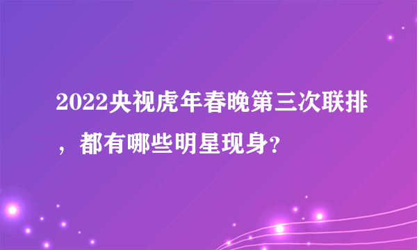 2022央视虎年春晚第三次联排，都有哪些明星现身？