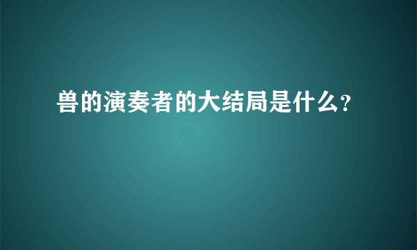 兽的演奏者的大结局是什么？