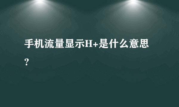 手机流量显示H+是什么意思？