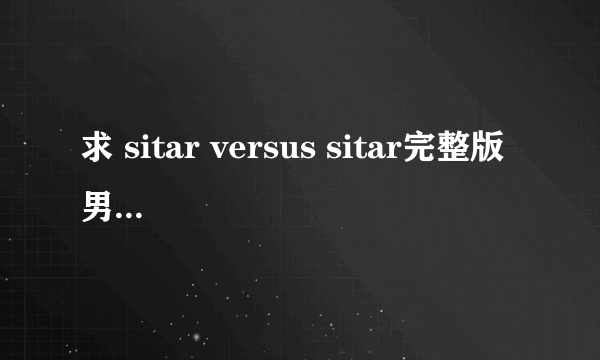 求 sitar versus sitar完整版 男人帮里孙红雷的手机铃声 有的给传一下呗