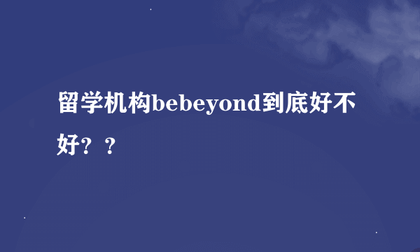 留学机构bebeyond到底好不好？？