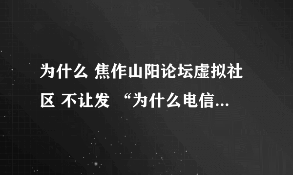 为什么 焦作山阳论坛虚拟社区 不让发 “为什么电信宽带上论坛慢”的帖子