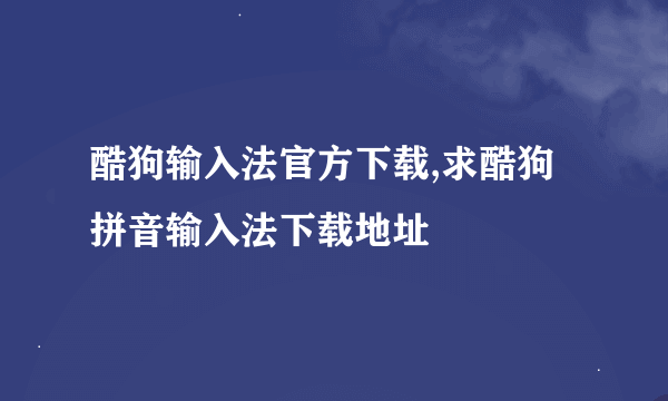 酷狗输入法官方下载,求酷狗拼音输入法下载地址