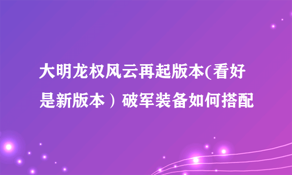 大明龙权风云再起版本(看好是新版本）破军装备如何搭配