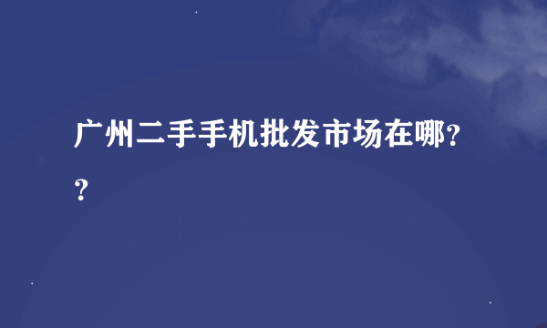 广州二手手机批发市场在哪？？