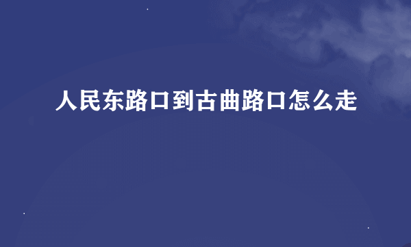 人民东路口到古曲路口怎么走