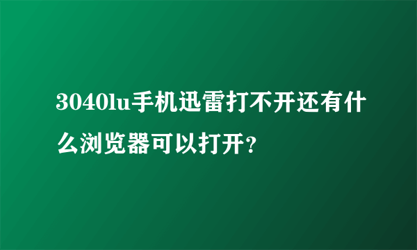 3040lu手机迅雷打不开还有什么浏览器可以打开？