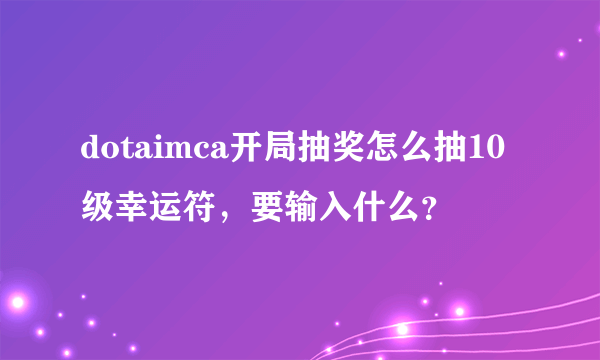 dotaimca开局抽奖怎么抽10级幸运符，要输入什么？